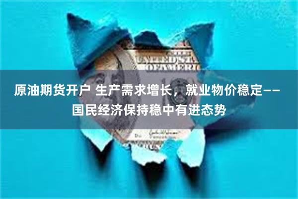 原油期货开户 生产需求增长，就业物价稳定—— 国民经济保持稳中有进态势