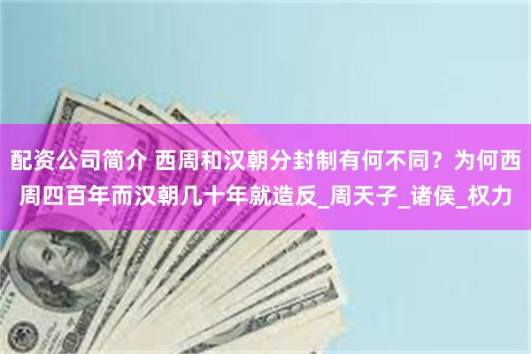 配资公司简介 西周和汉朝分封制有何不同？为何西周四百年而汉朝几十年就造反_周天子_诸侯_权力