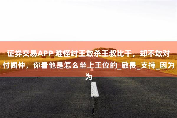 证券交易APP 难怪纣王敢杀王叔比干，却不敢对付闻仲，你看他是怎么坐上王位的_敬畏_支持_因为
