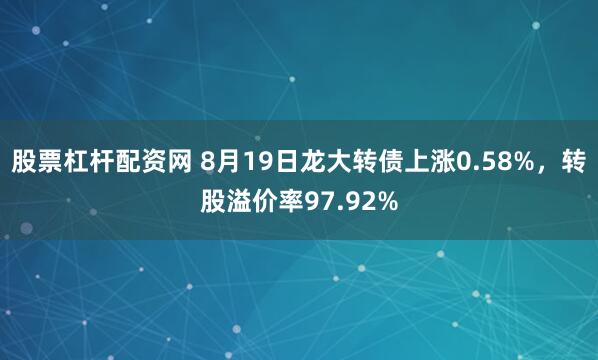 股票杠杆配资网 8月19日龙大转债上涨0.58%，转股溢价率97.92%