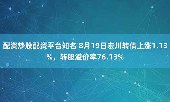配资炒股配资平台知名 8月19日宏川转债上涨1.13%，转股溢价率76.13%