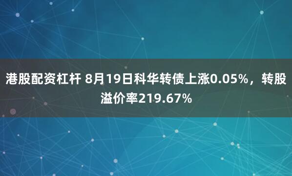 港股配资杠杆 8月19日科华转债上涨0.05%，转股溢价率219.67%