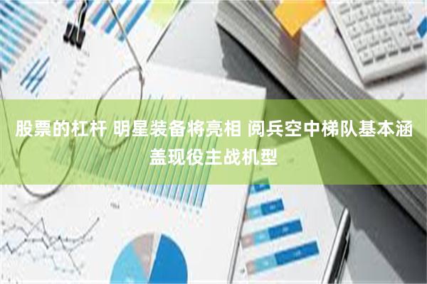 股票的杠杆 明星装备将亮相 阅兵空中梯队基本涵盖现役主战机型