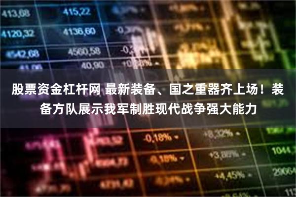 股票资金杠杆网 最新装备、国之重器齐上场！装备方队展示我军制胜现代战争强大能力