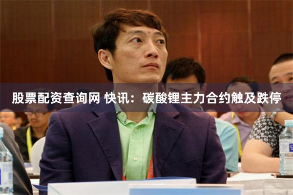 股票配资查询网 快讯：碳酸锂主力合约触及跌停