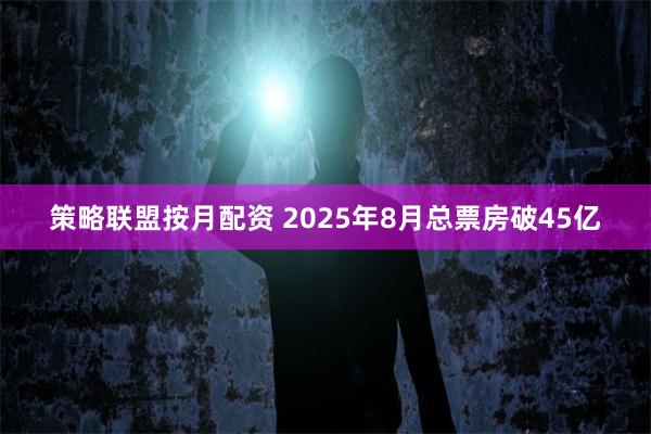 策略联盟按月配资 2025年8月总票房破45亿