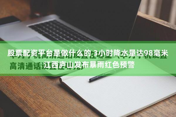 股票配资平台是做什么的 3小时降水量达98毫米 江西庐山发布暴雨红色预警