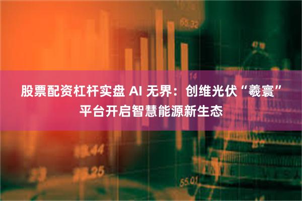 股票配资杠杆实盘 AI 无界：创维光伏“羲寰”平台开启智慧能源新生态