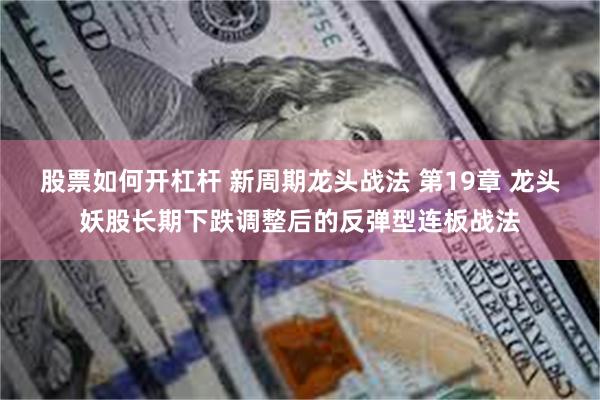 股票如何开杠杆 新周期龙头战法 第19章 龙头妖股长期下跌调整后的反弹型连板战法