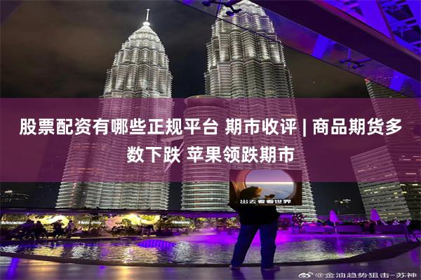 股票配资有哪些正规平台 期市收评 | 商品期货多数下跌 苹果领跌期市