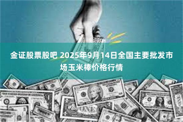 金证股票股吧 2025年9月14日全国主要批发市场玉米棒价格行情