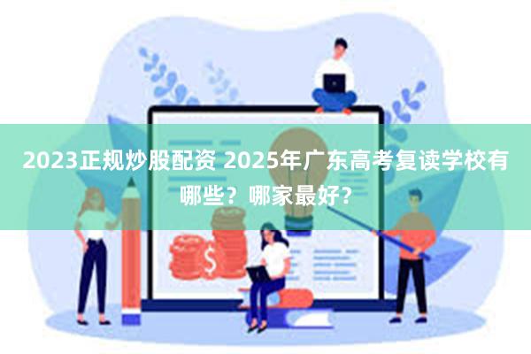 2023正规炒股配资 2025年广东高考复读学校有哪些？哪家最好？