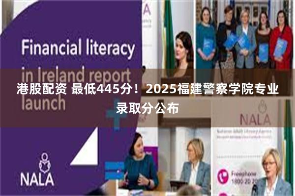 港股配资 最低445分！2025福建警察学院专业录取分公布