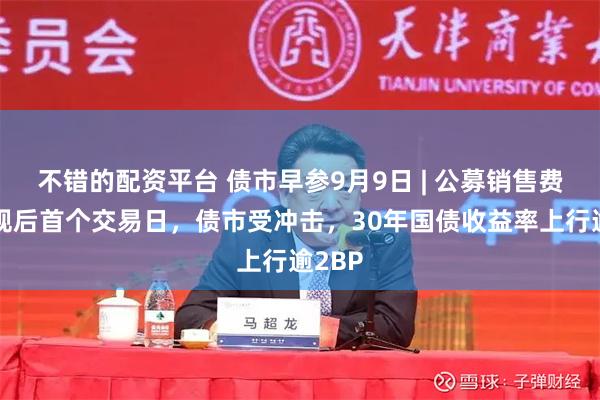 不错的配资平台 债市早参9月9日 | 公募销售费用新规后首个交易日，债市受冲击，30年国债收益率上行逾2BP