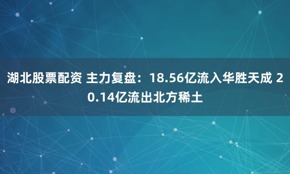 湖北股票配资 主力复盘：18.56亿流入华胜天成 20.14亿流出北方稀土