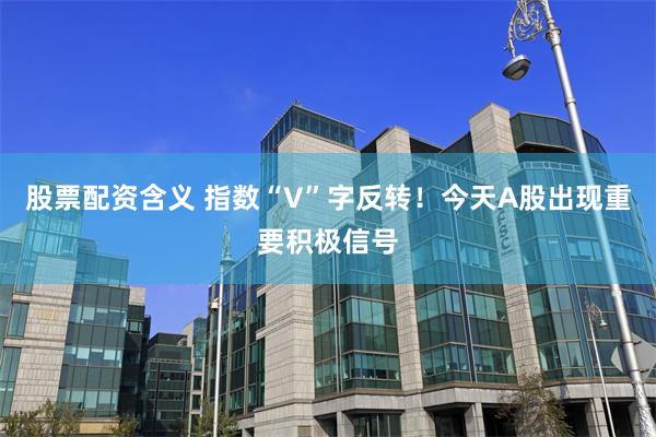 股票配资含义 指数“V”字反转！今天A股出现重要积极信号