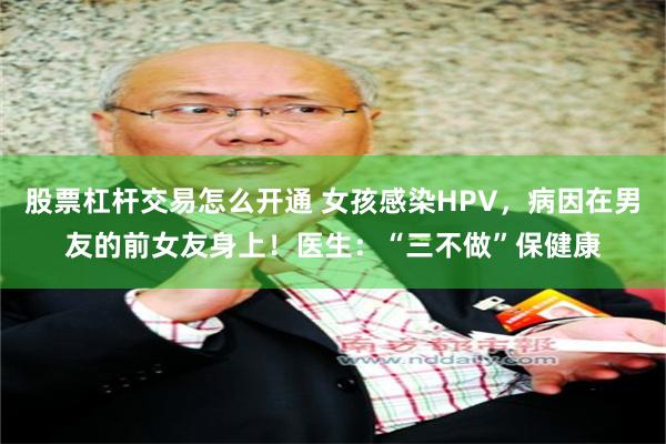 股票杠杆交易怎么开通 女孩感染HPV，病因在男友的前女友身上！医生：“三不做”保健康