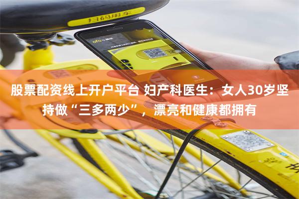 股票配资线上开户平台 妇产科医生：女人30岁坚持做“三多两少”，漂亮和健康都拥有